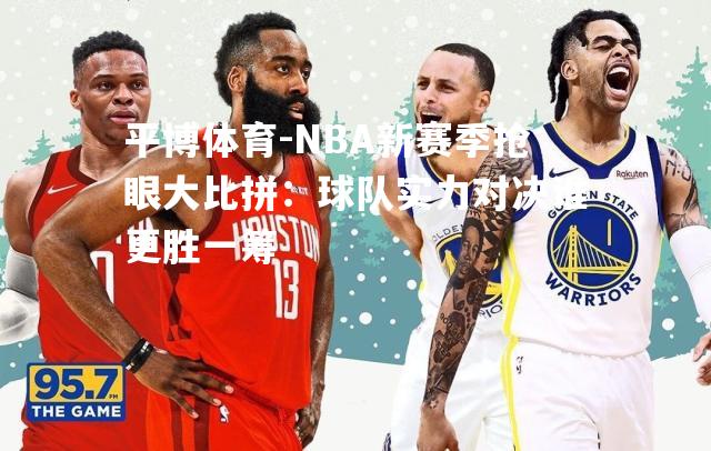 NBA新赛季抢眼大比拼：球队实力对决谁更胜一筹