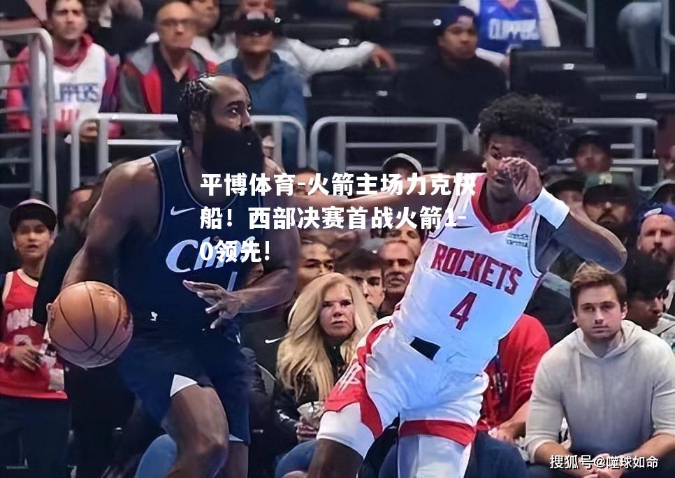 平博体育-火箭主场力克快船！西部决赛首战火箭1-0领先!