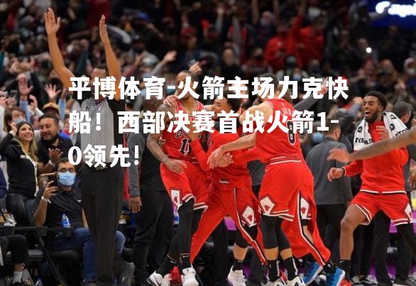 火箭主场力克快船！西部决赛首战火箭1-0领先!