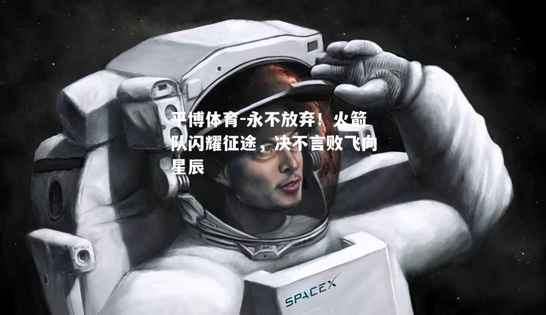 永不放弃！火箭队闪耀征途，决不言败飞向星辰