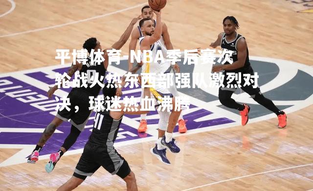 NBA季后赛次轮战火热东西部强队激烈对决，球迷热血沸腾