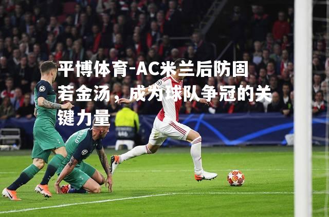 AC米兰后防固若金汤，成为球队争冠的关键力量