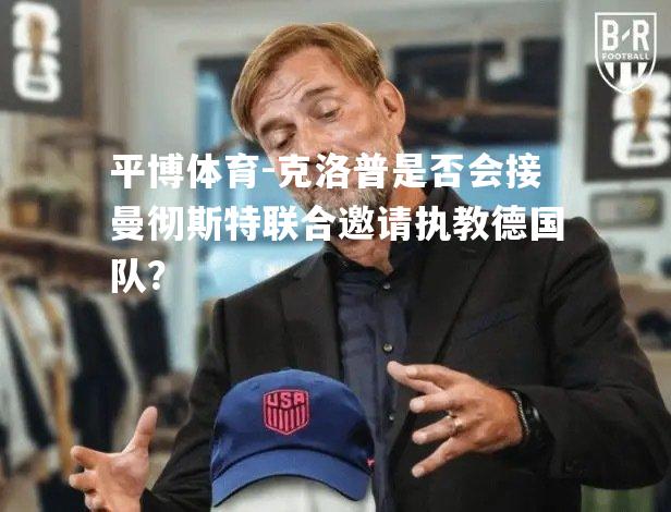 克洛普是否会接曼彻斯特联合邀请执教德国队？