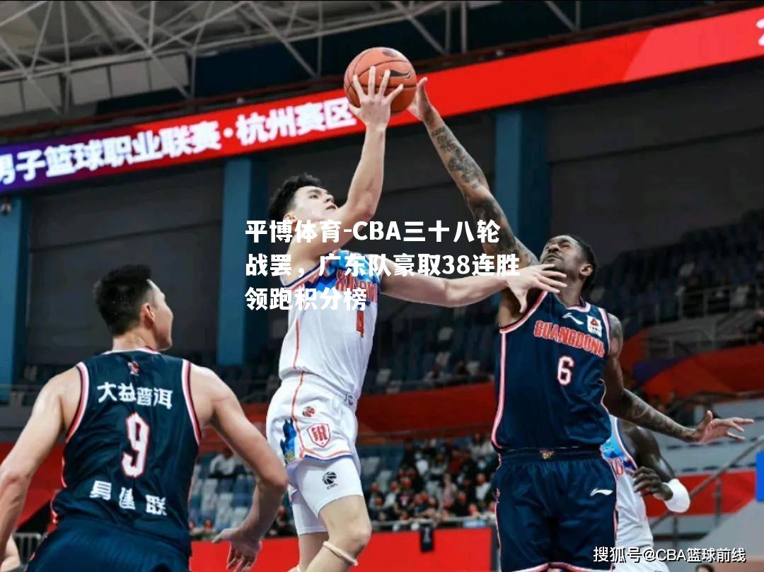 CBA三十八轮战罢，广东队豪取38连胜领跑积分榜