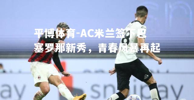 AC米兰签下巴塞罗那新秀，青春风暴再起