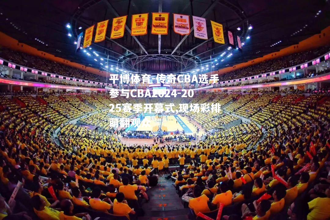 传奇CBA选手参与CBA2024-2025赛季开幕式,现场彩排萌翻观众