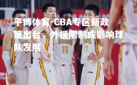 CBA专区新政策出台，外援限制或影响球队发展