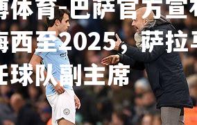 平博体育-巴萨官方宣布续约梅西至2025，萨拉马升任球队副主席