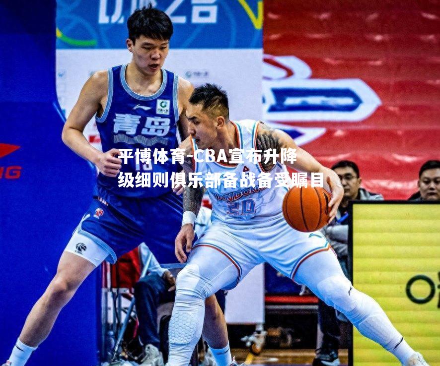 平博体育-CBA宣布升降级细则俱乐部备战备受瞩目