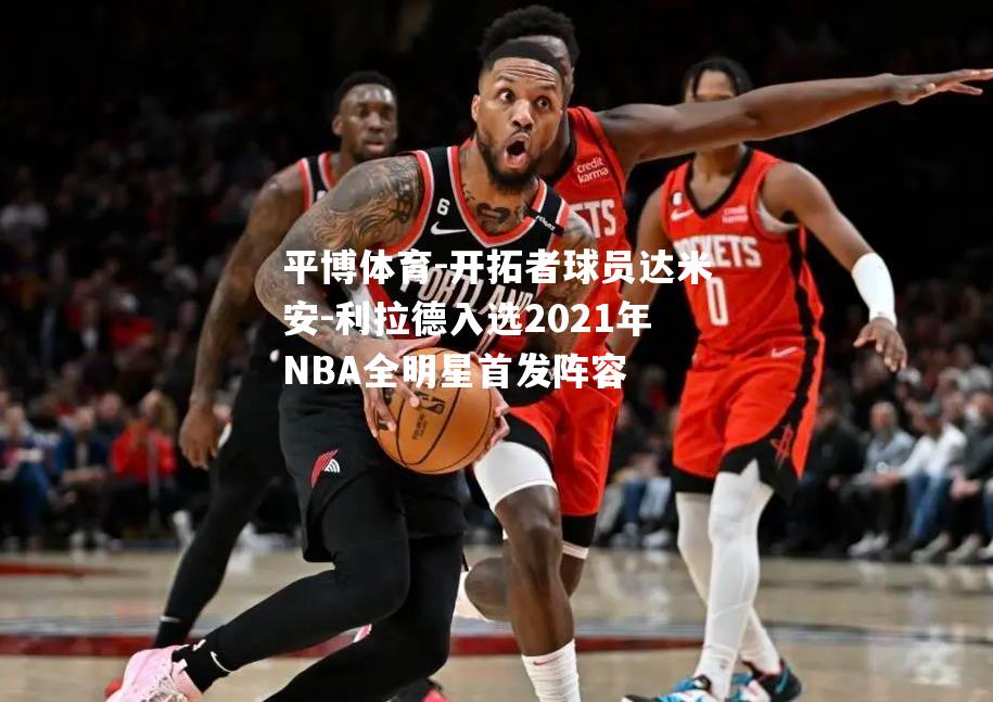 开拓者球员达米安-利拉德入选2021年NBA全明星首发阵容