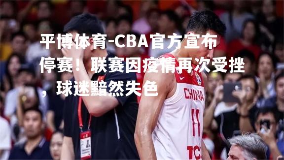 平博体育-CBA官方宣布停赛！联赛因疫情再次受挫，球迷黯然失色