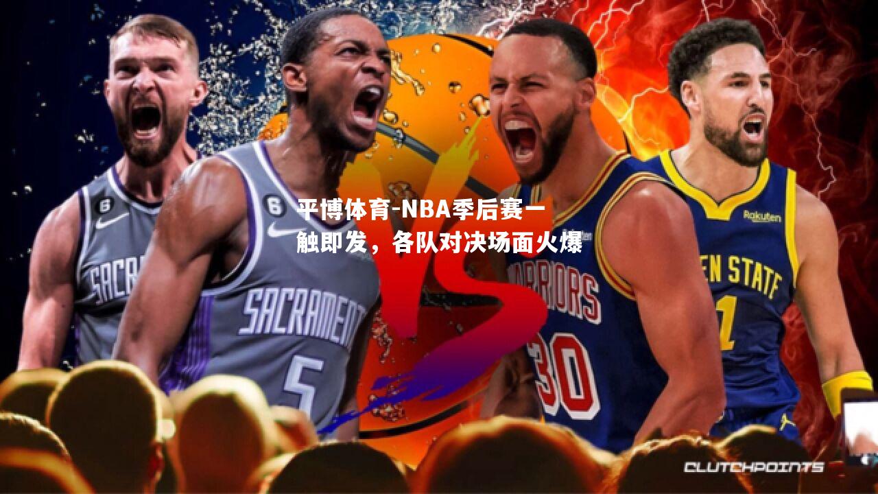 NBA季后赛一触即发，各队对决场面火爆