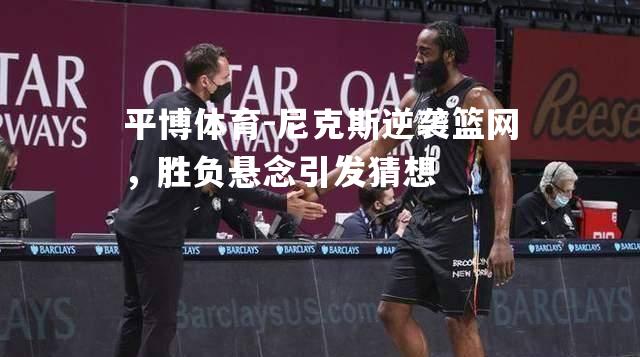 尼克斯逆袭篮网，胜负悬念引发猜想