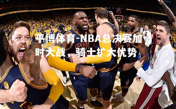 NBA总决赛加时大战，骑士扩大优势