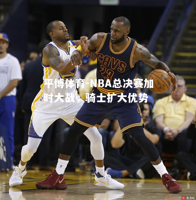 NBA总决赛加时大战，骑士扩大优势