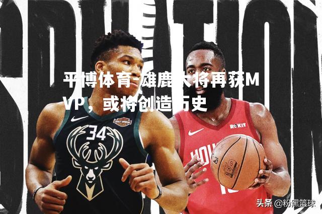 雄鹿大将再获MVP，或将创造历史