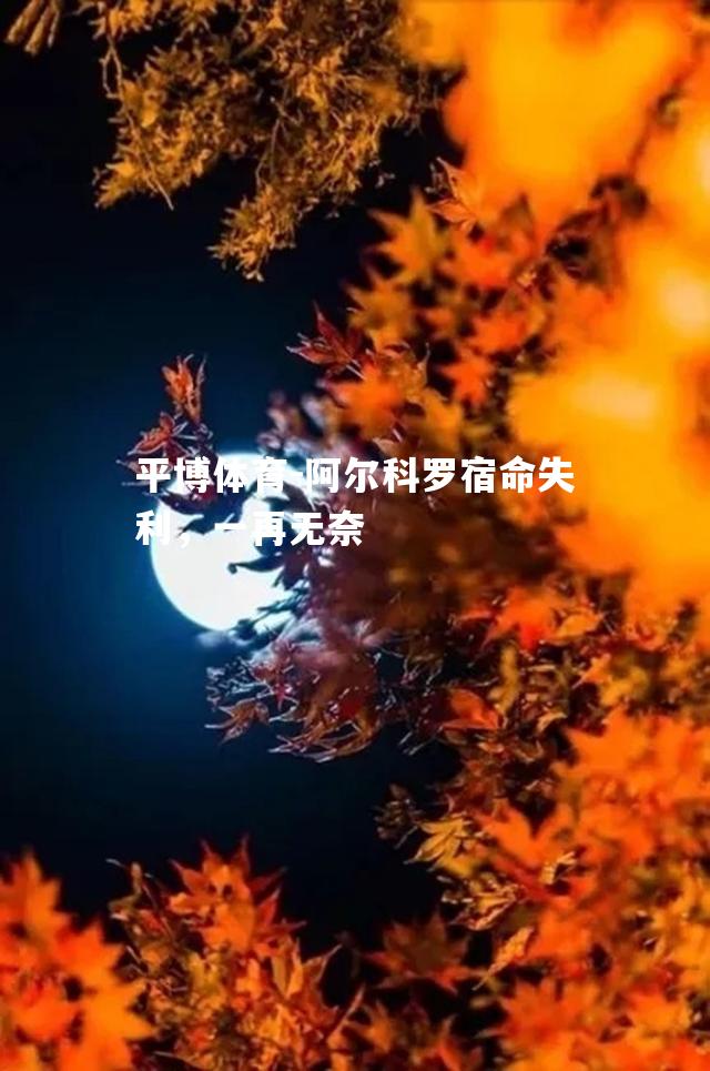 阿尔科罗宿命失利，一再无奈