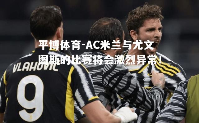 AC米兰与尤文图斯的比赛将会激烈异常！