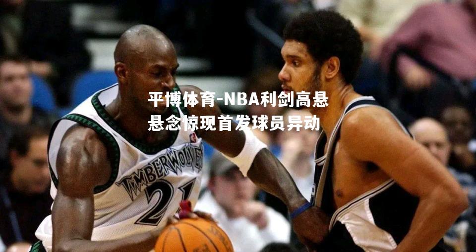 平博体育-NBA利剑高悬悬念惊现首发球员异动