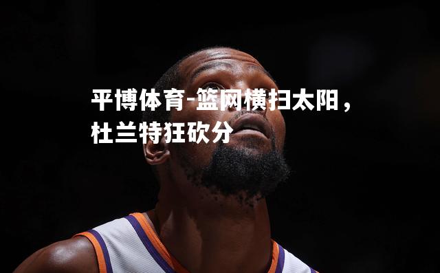 篮网横扫太阳，杜兰特狂砍分