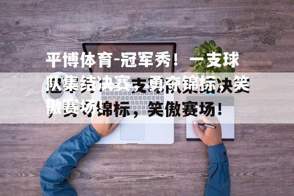 平博体育-冠军秀！一支球队集结决赛，勇夺锦标，笑傲赛场！