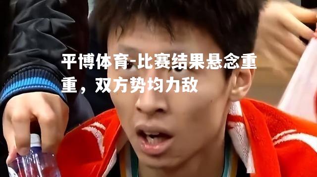 比赛结果悬念重重，双方势均力敌