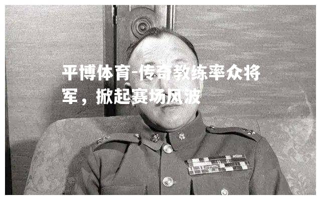 平博体育-传奇教练率众将军，掀起赛场风波