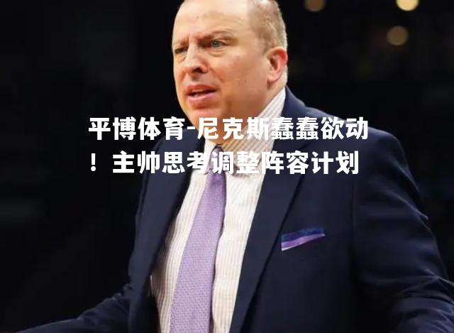 尼克斯蠢蠢欲动！主帅思考调整阵容计划