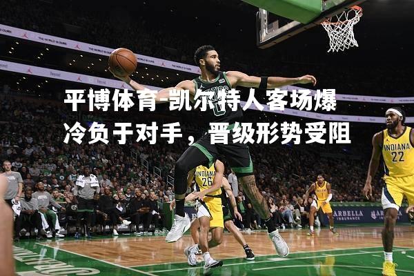 凯尔特人客场爆冷负于对手，晋级形势受阻