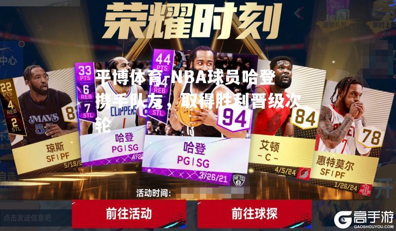 NBA球员哈登携手队友，取得胜利晋级次轮