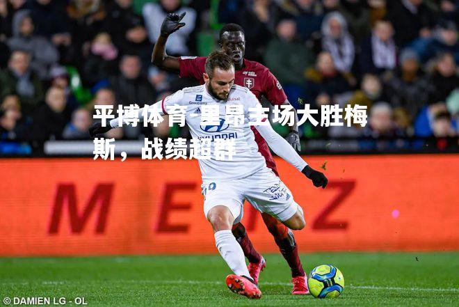 里昂主场大胜梅斯，战绩超群