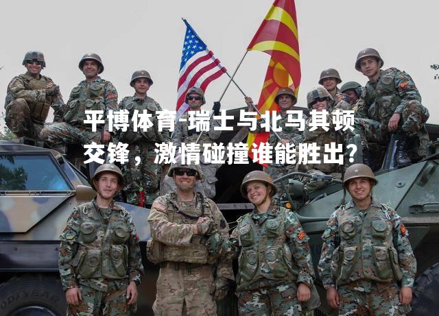 瑞士与北马其顿交锋，激情碰撞谁能胜出？