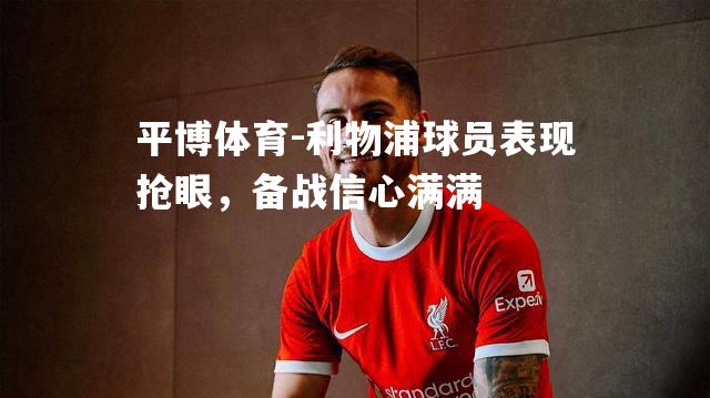 利物浦球员表现抢眼，备战信心满满