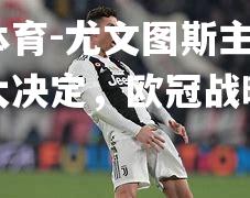尤文图斯主席宣布重大决定，欧冠战略调整
