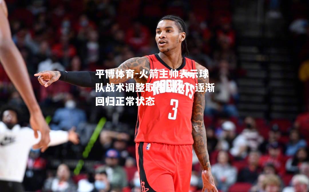 火箭主帅表示球队战术调整取得成效，逐渐回归正常状态