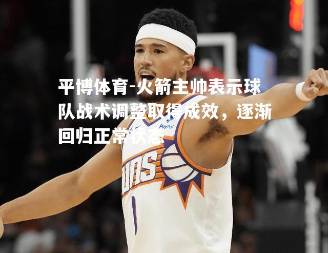 火箭主帅表示球队战术调整取得成效，逐渐回归正常状态