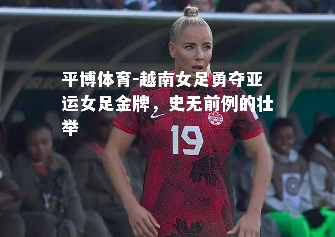 越南女足勇夺亚运女足金牌，史无前例的壮举