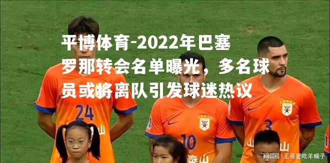 2022年巴塞罗那转会名单曝光，多名球员或将离队引发球迷热议