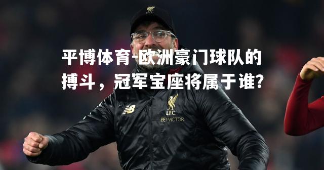 欧洲豪门球队的搏斗，冠军宝座将属于谁？