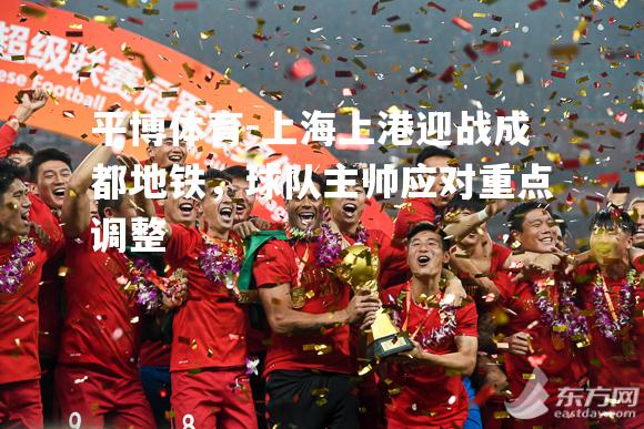上海上港迎战成都地铁，球队主帅应对重点调整