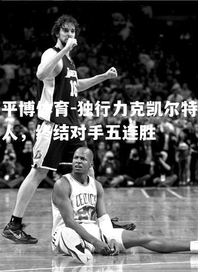 独行力克凯尔特人，终结对手五连胜