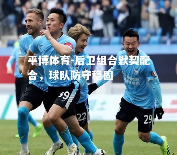 后卫组合默契配合，球队防守稳固