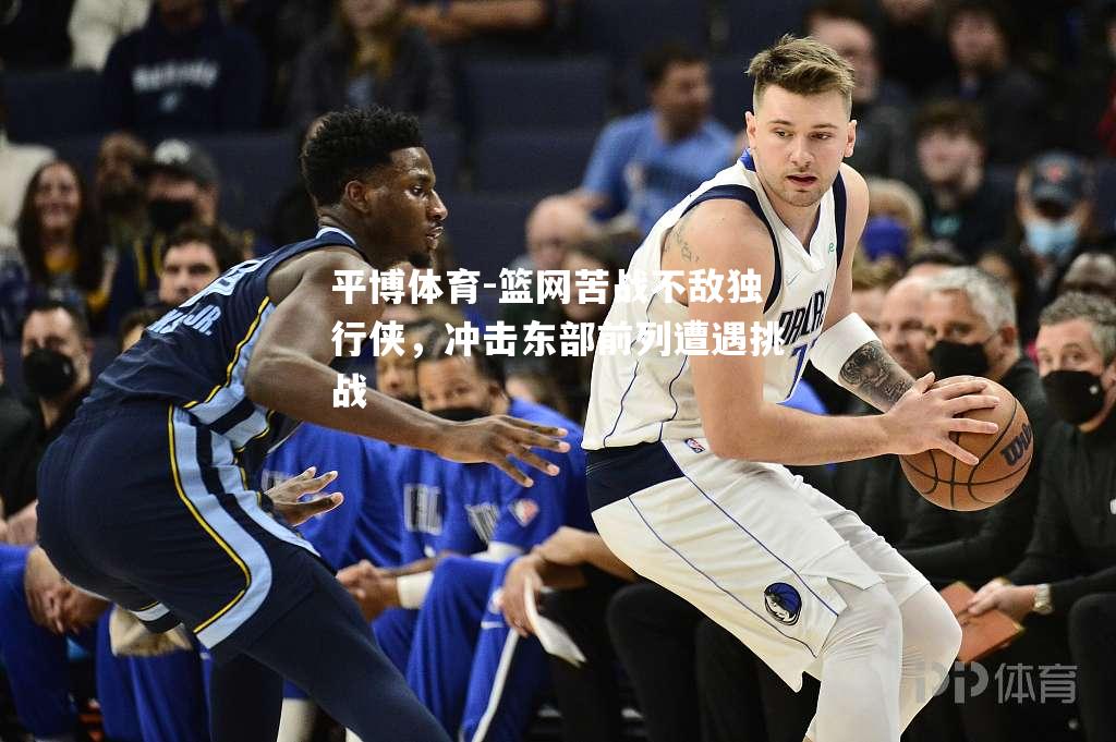 篮网苦战不敌独行侠，冲击东部前列遭遇挑战