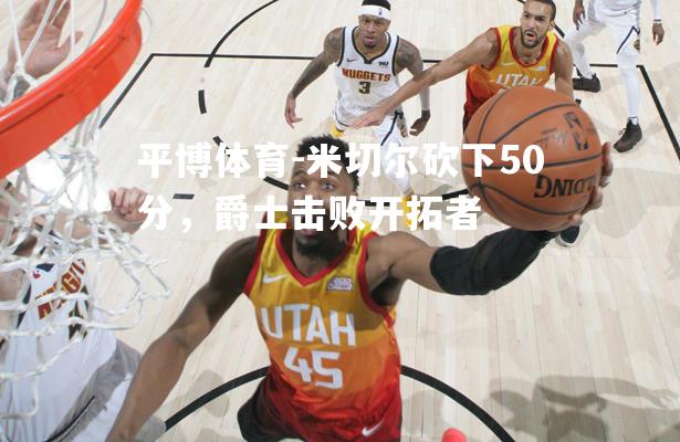 平博体育-米切尔砍下50分，爵士击败开拓者