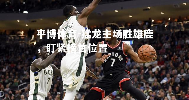 猛龙主场胜雄鹿，盯紧榜首位置
