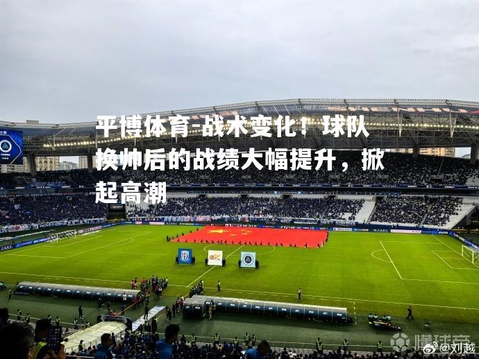 战术变化！球队换帅后的战绩大幅提升，掀起高潮