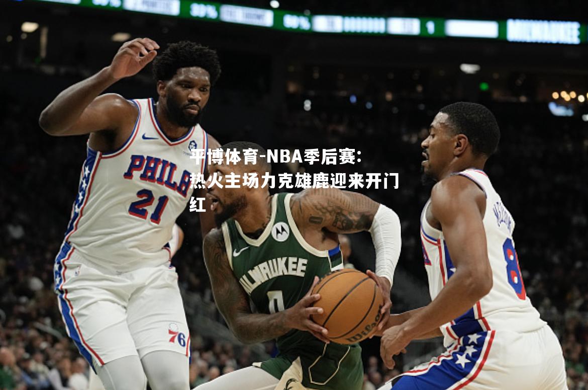 平博体育-NBA季后赛:热火主场力克雄鹿迎来开门红