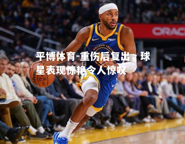平博体育-重伤后复出，球星表现惊艳令人惊叹