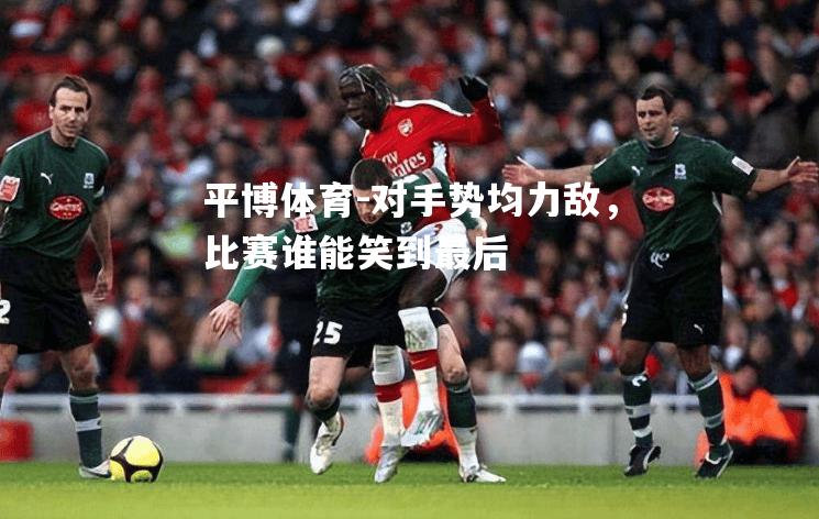 对手势均力敌，比赛谁能笑到最后