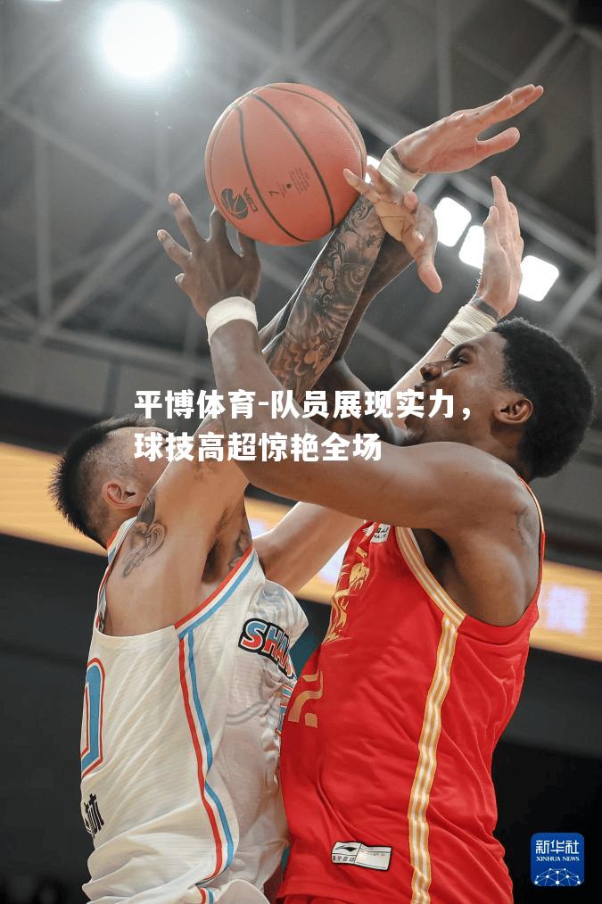 队员展现实力，球技高超惊艳全场